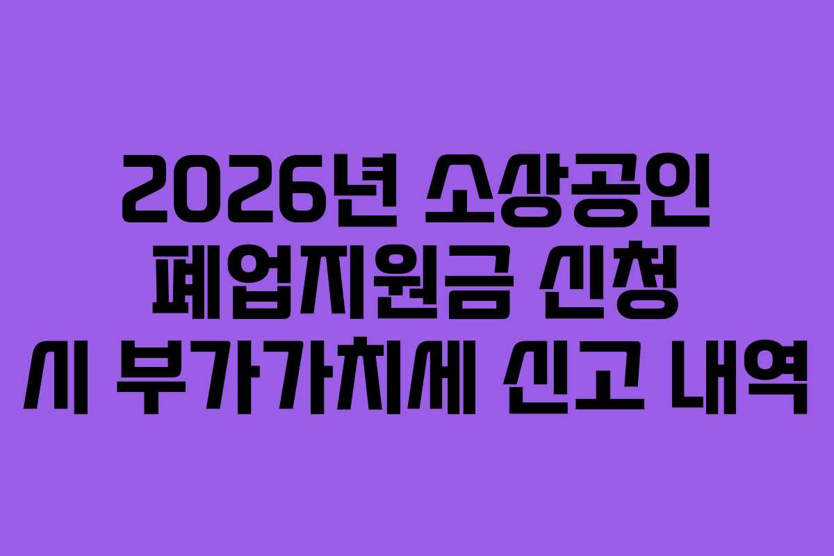 2026년 소상공인 폐업지원금 신청 시 부가가치세 신고 내역