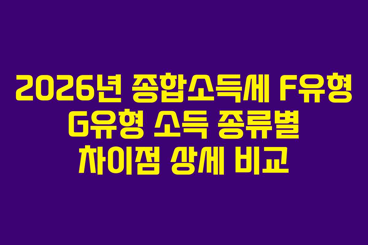 2026년 종합소득세 F유형 G유형 소득 종류별 차이점 상세 비교