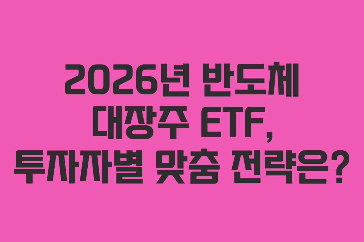 2026년 반도체 대장주 ETF, 투자자별 맞춤 전략은?