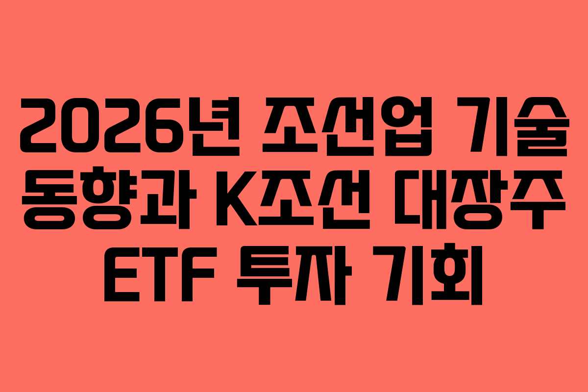 2026년 조선업 기술 동향과 K조선 대장주 ETF 투자 기회