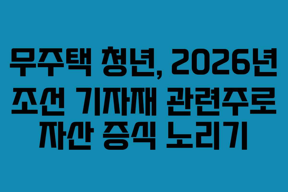 무주택 청년, 2026년 조선 기자재 관련주로 자산 증식 노리기