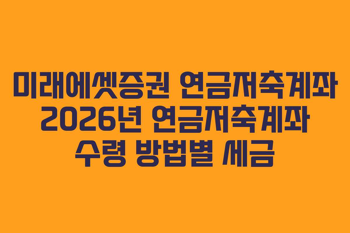 미래에셋증권 연금저축계좌 2026년 연금저축계좌 수령 방법별 세금 미래에셋증권 연금저축계좌 2026년 연금저축계좌 수령 방법별 세금