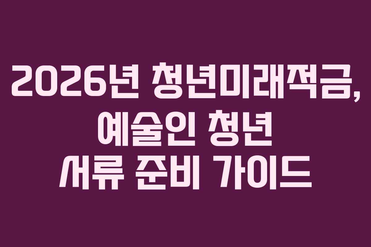 2026년 청년미래적금, 예술인 청년 서류 준비 가이드
