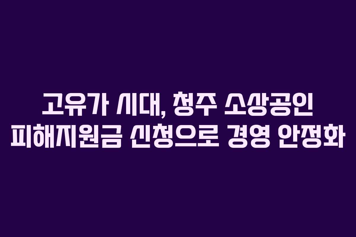 고유가 시대, 청주 소상공인 피해지원금 신청으로 경영 안정화