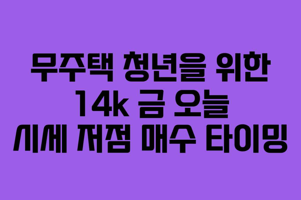 무주택 청년을 위한 14k 금 오늘 시세 저점 매수 타이밍