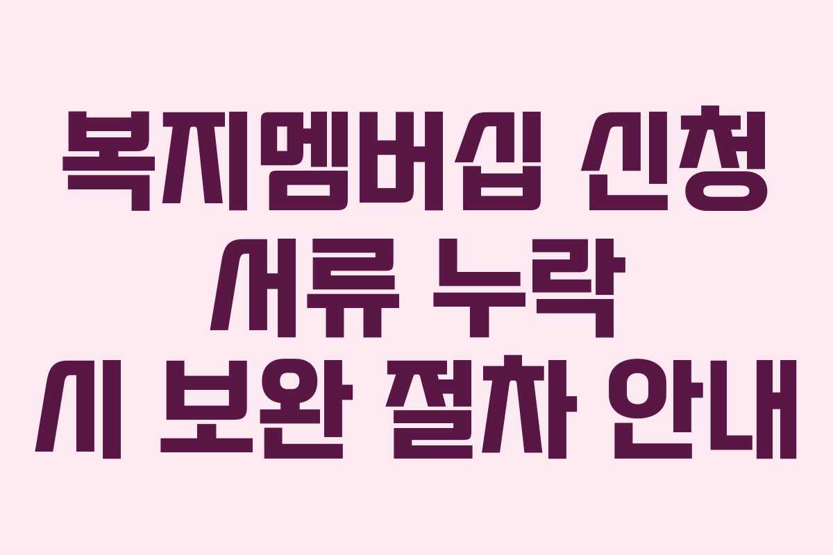 복지멤버십 신청 서류 누락 시 보완 절차 안내