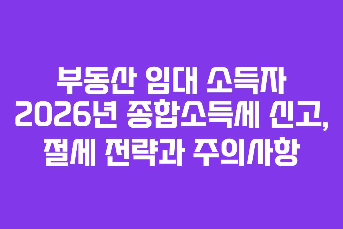 부동산 임대 소득자 2026년 종합소득세 신고, 절세 전략과 주의사항