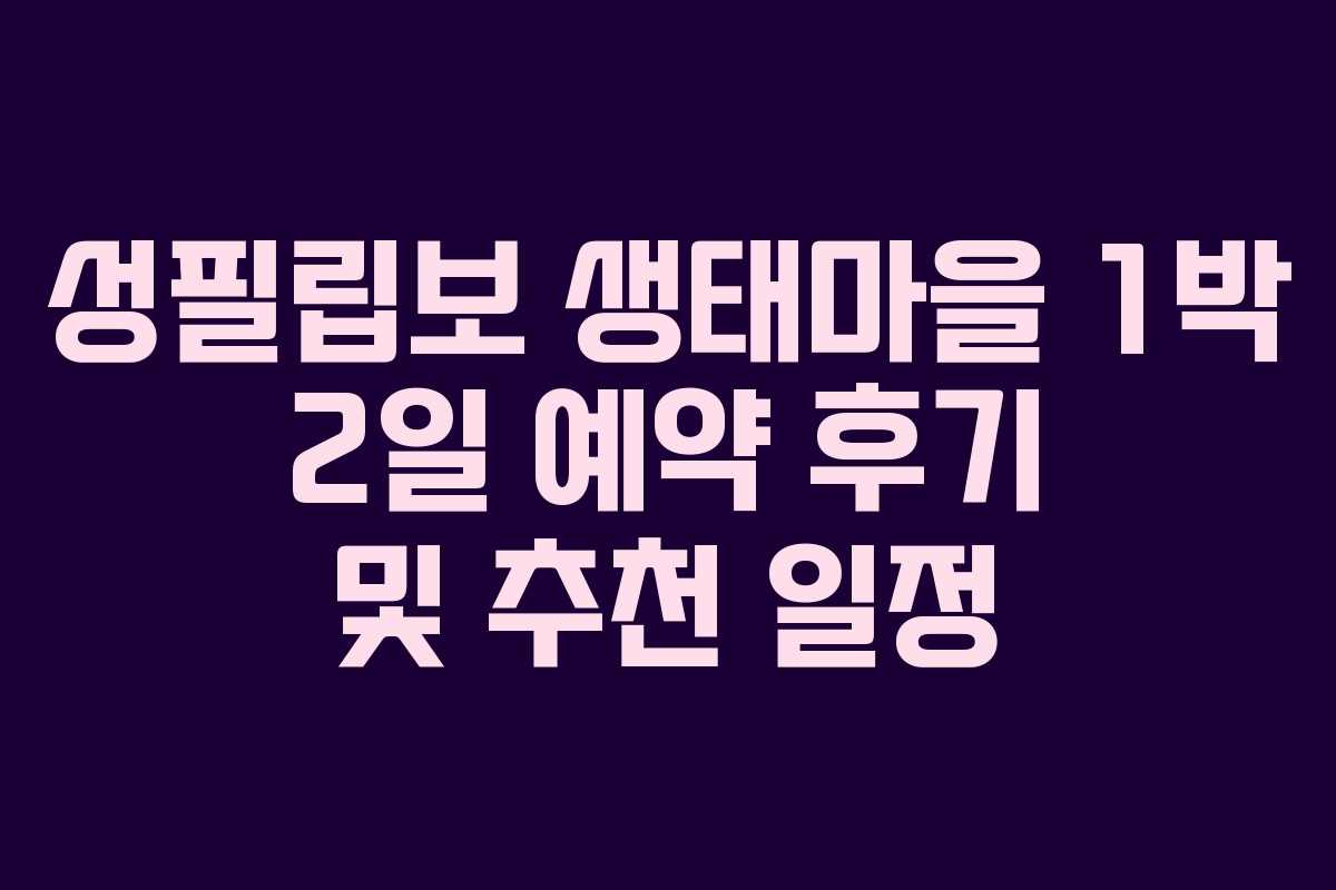 성필립보 생태마을 1박 2일 예약 후기 및 추천 일정
