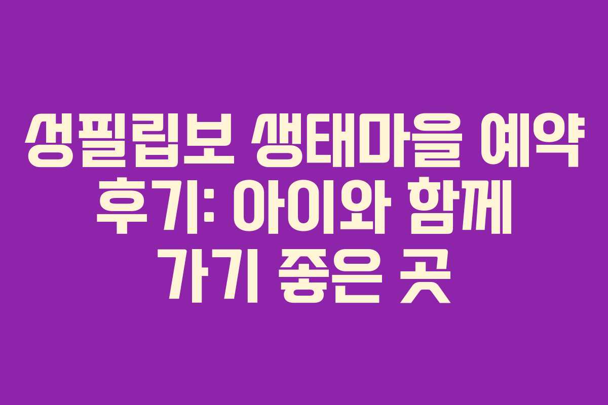 성필립보 생태마을 예약 후기: 아이와 함께 가기 좋은 곳