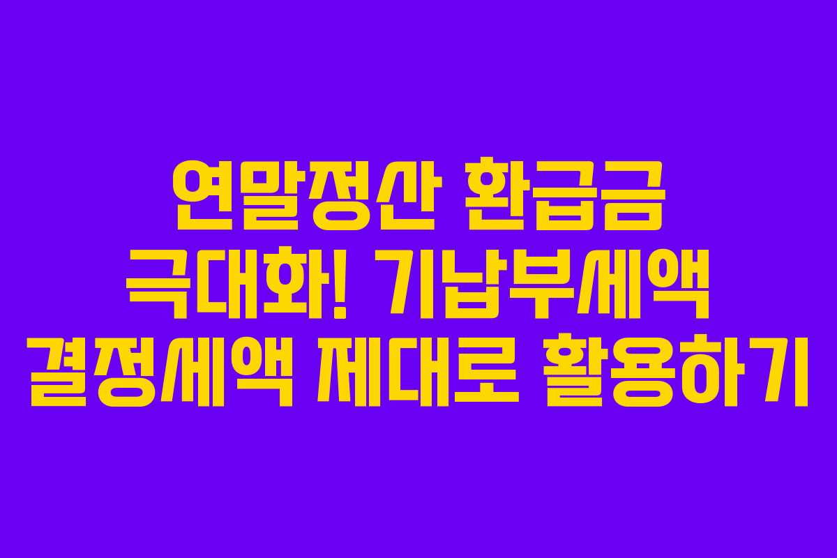 연말정산 환급금 극대화! 기납부세액 결정세액 제대로 활용하기