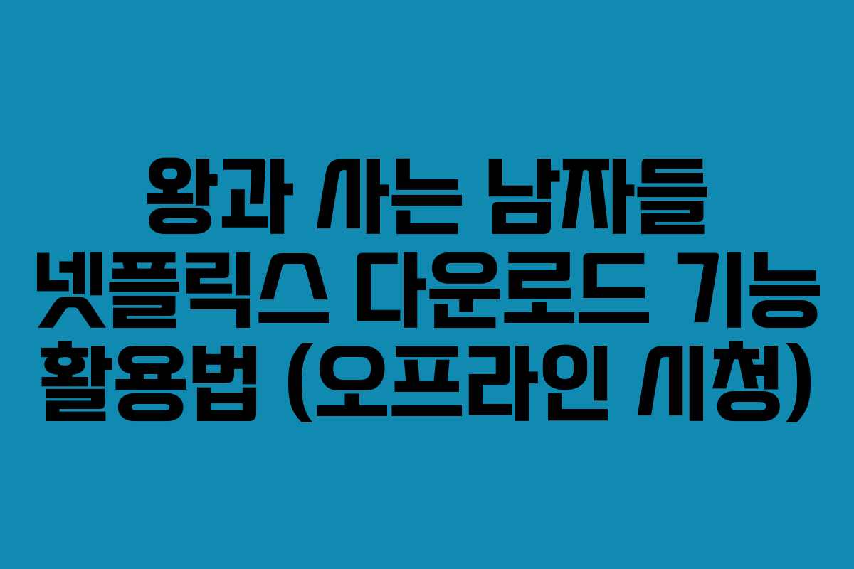 왕과 사는 남자들 넷플릭스 다운로드 기능 활용법 (오프라인 시청) 왕과 사는 남자들 넷플릭스 다운로드 기능 활용법 (오프라인 시청)