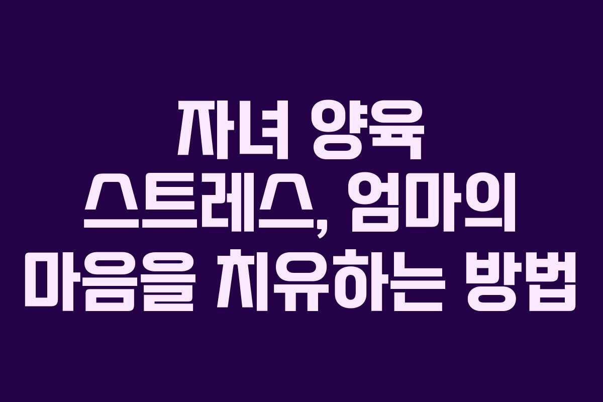 자녀 양육 스트레스, 엄마의 마음을 치유하는 방법