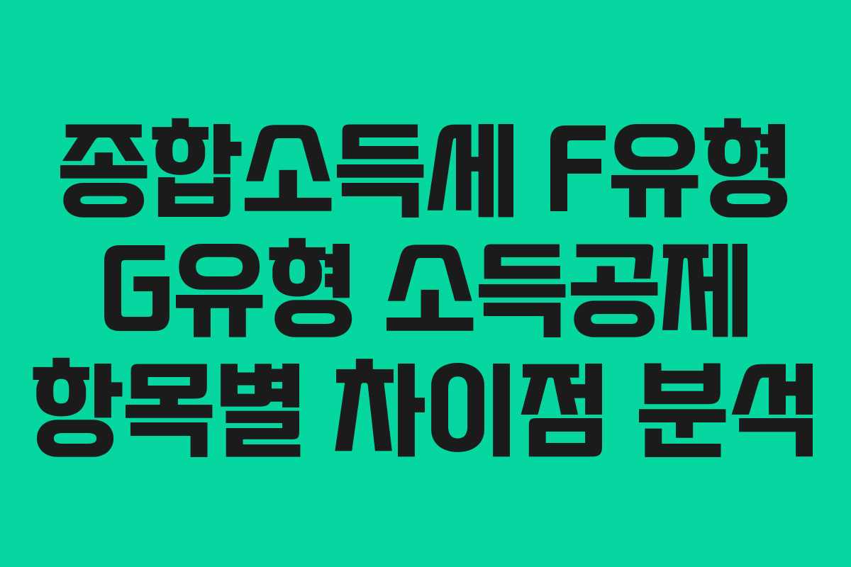 종합소득세 F유형 G유형 소득공제 항목별 차이점 분석 종합소득세 F유형 G유형 소득공제 항목별 차이점 분석