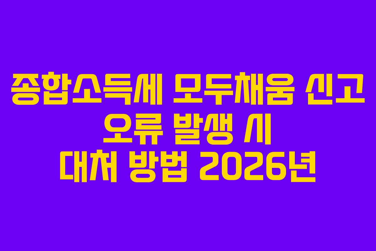 종합소득세 모두채움 신고 오류 발생 시 대처 방법 2026년 종합소득세 모두채움 신고 오류 발생 시 대처 방법 2026년