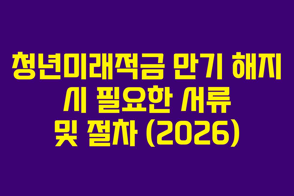 청년미래적금 만기 해지 시 필요한 서류 및 절차 (2026)