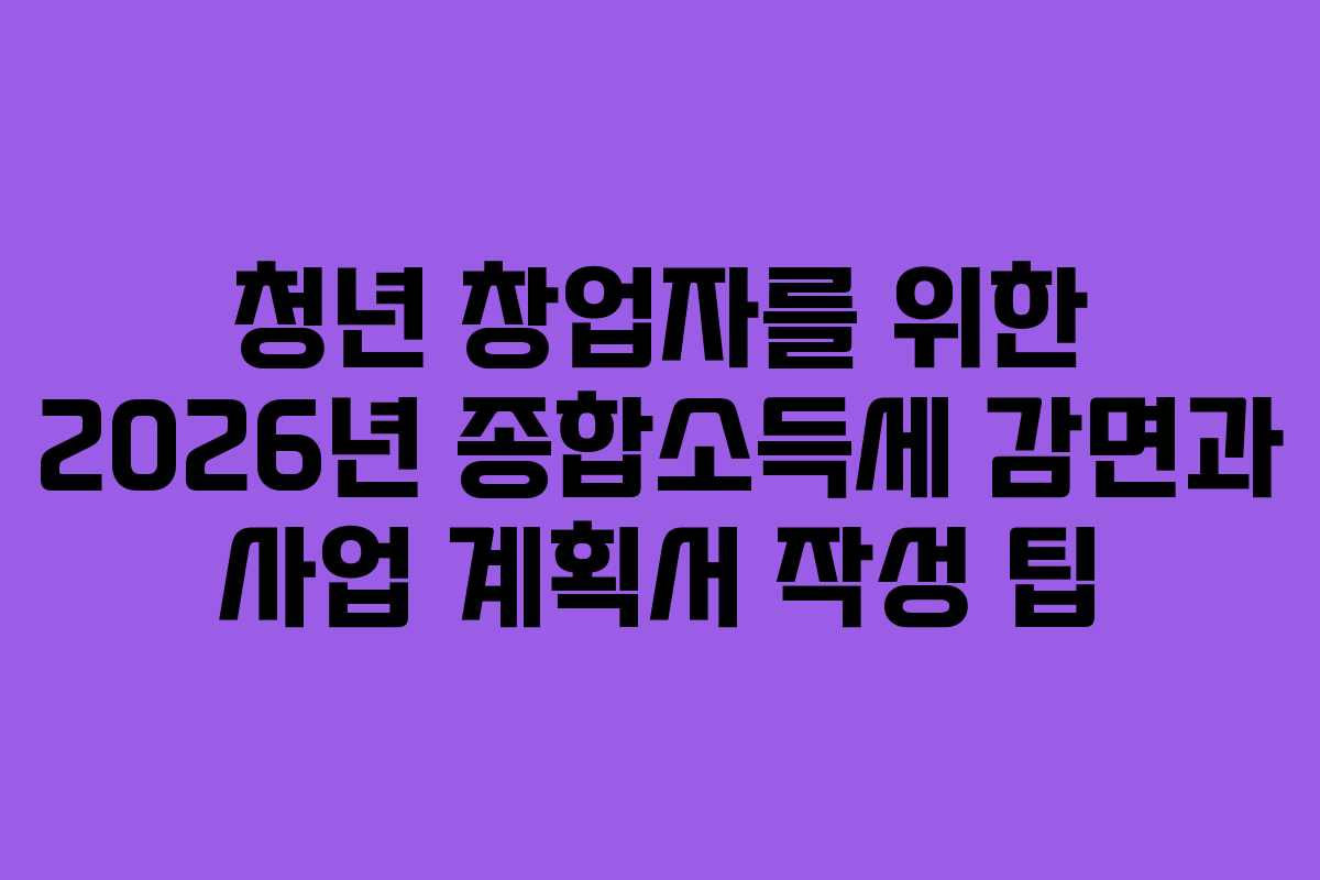 청년 창업자를 위한 2026년 종합소득세 감면과 사업 계획서 작성 팁 청년 창업자를 위한 2026년 종합소득세 감면과 사업 계획서 작성 팁