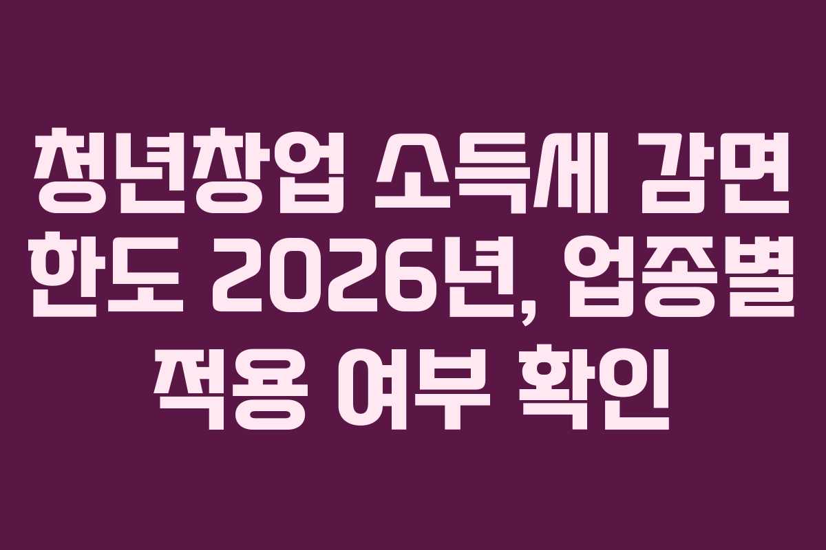 청년창업 소득세 감면 한도 2026년, 업종별 적용 여부 확인 청년창업 소득세 감면 한도 2026년, 업종별 적용 여부 확인