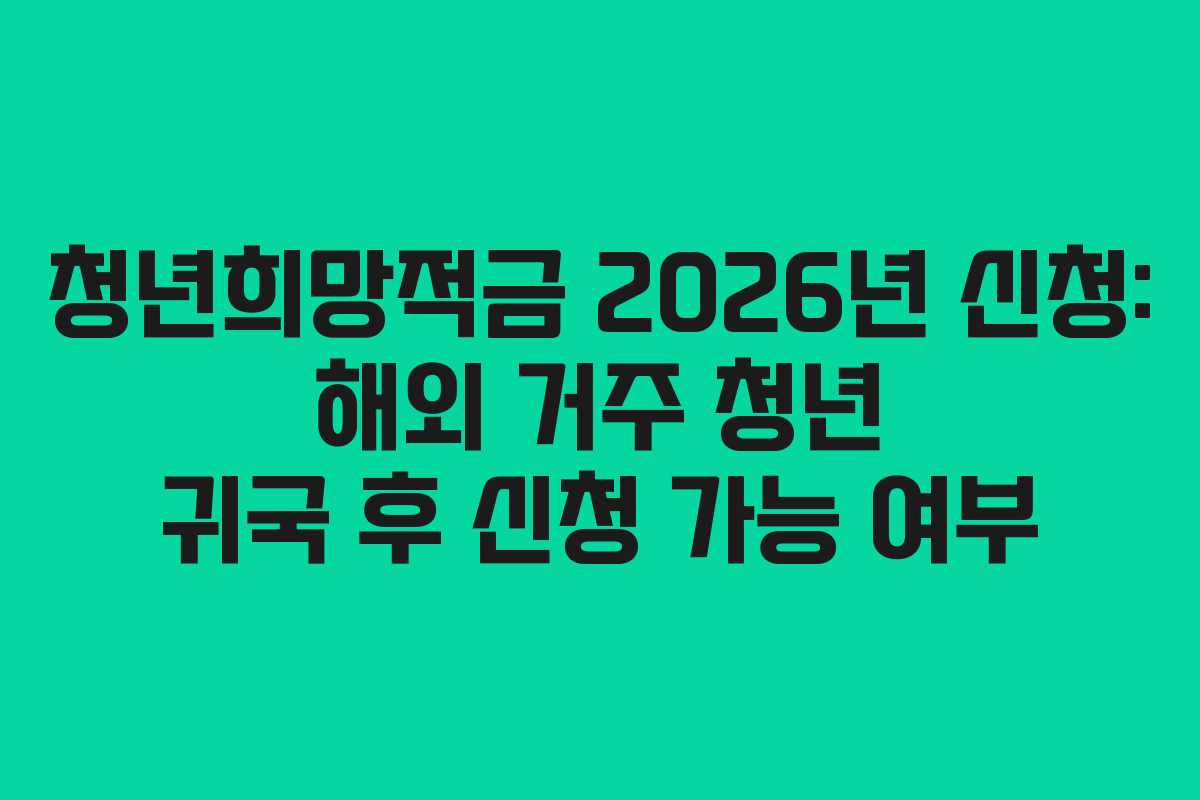 청년희망적금 2026년 신청: 해외 거주 청년 귀국 후 신청 가능 여부 청년희망적금 2026년 신청: 해외 거주 청년 귀국 후 신청 가능 여부