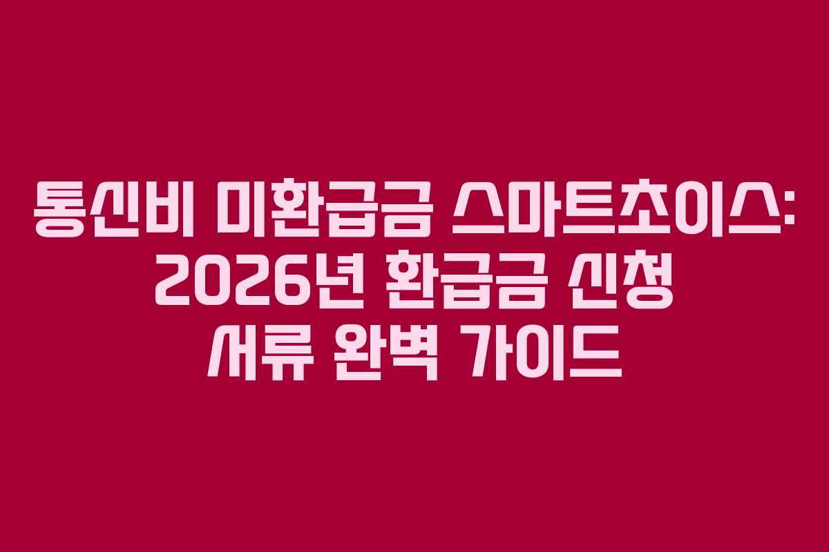 통신비 미환급금 스마트초이스: 2026년 환급금 신청 서류 완벽 가이드