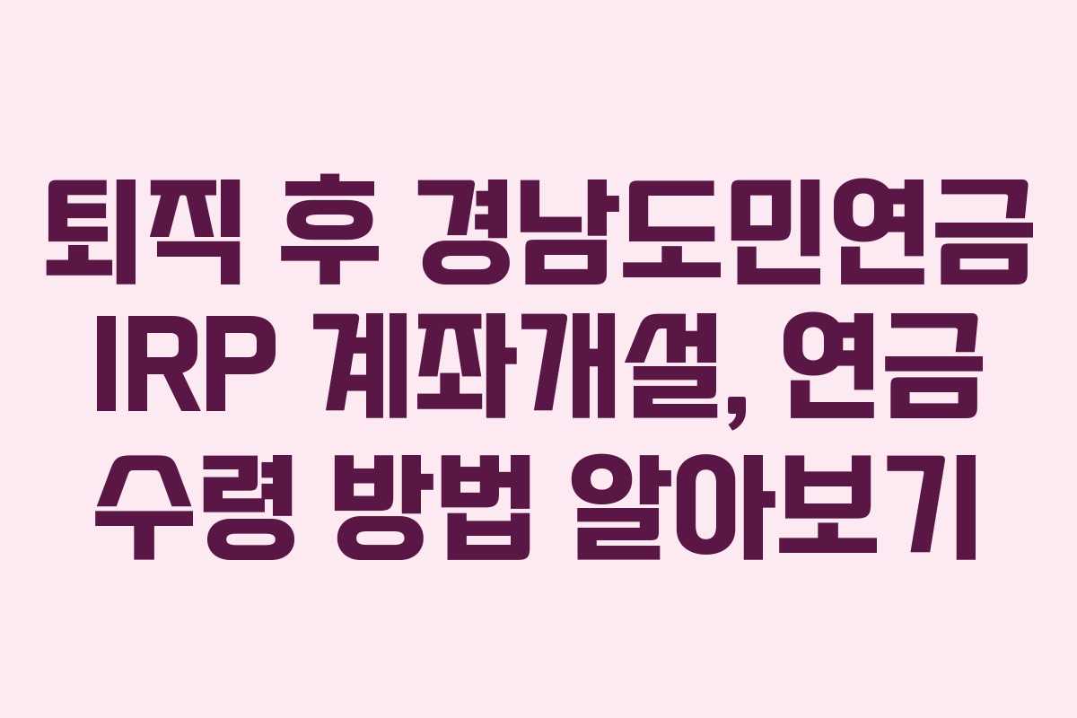 퇴직 후 경남도민연금 IRP 계좌개설, 연금 수령 방법 알아보기