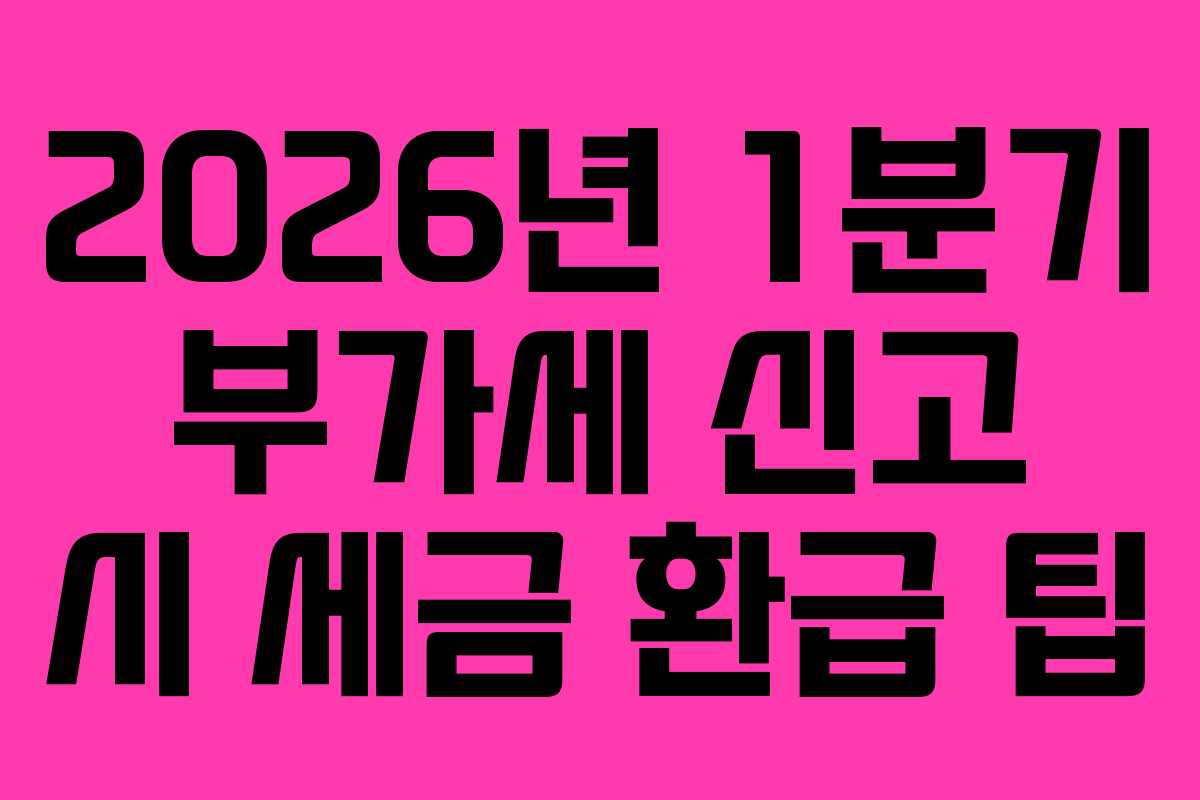 2026년 1분기 부가세 신고 시 세금 환급 팁