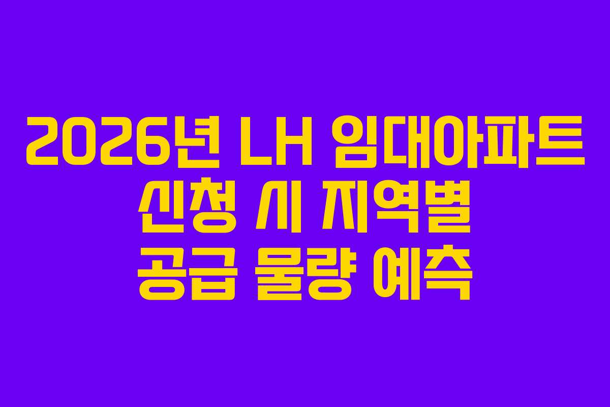 2026년 LH 임대아파트 신청 시 지역별 공급 물량 예측