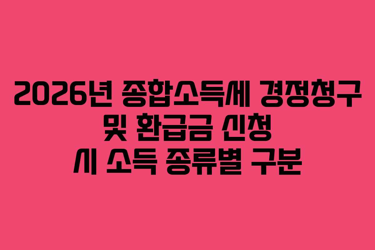 2026년 종합소득세 경정청구 및 환급금 신청 시 소득 종류별 구분