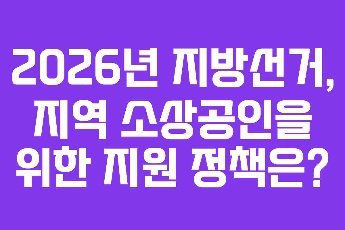 2026년 지방선거, 지역 소상공인을 위한 지원 정책은?