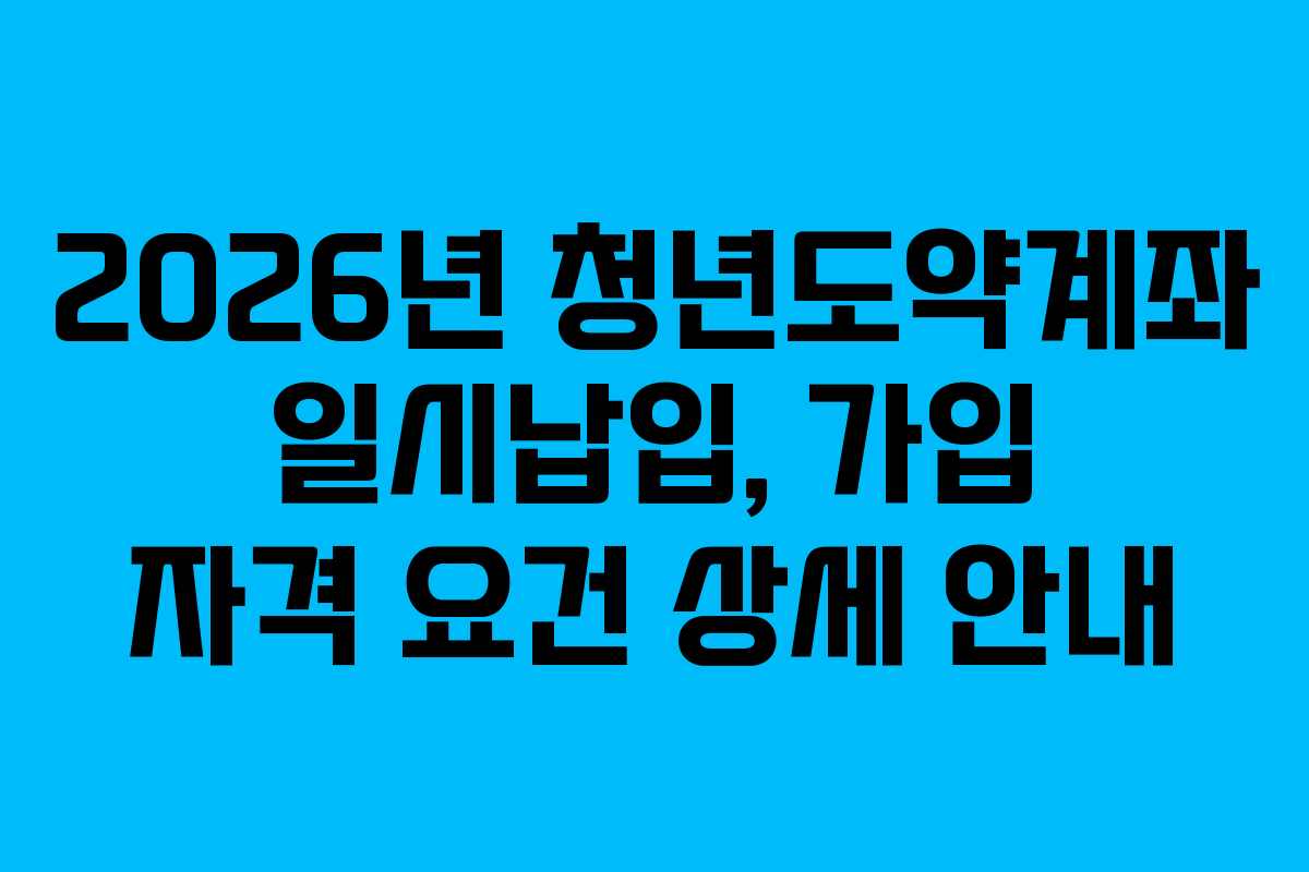 2026년 청년도약계좌 일시납입, 가입 자격 요건 상세 안내