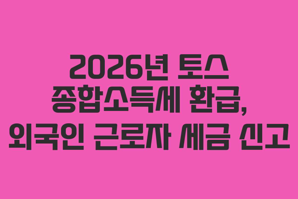 2026년 토스 종합소득세 환급, 외국인 근로자 세금 신고