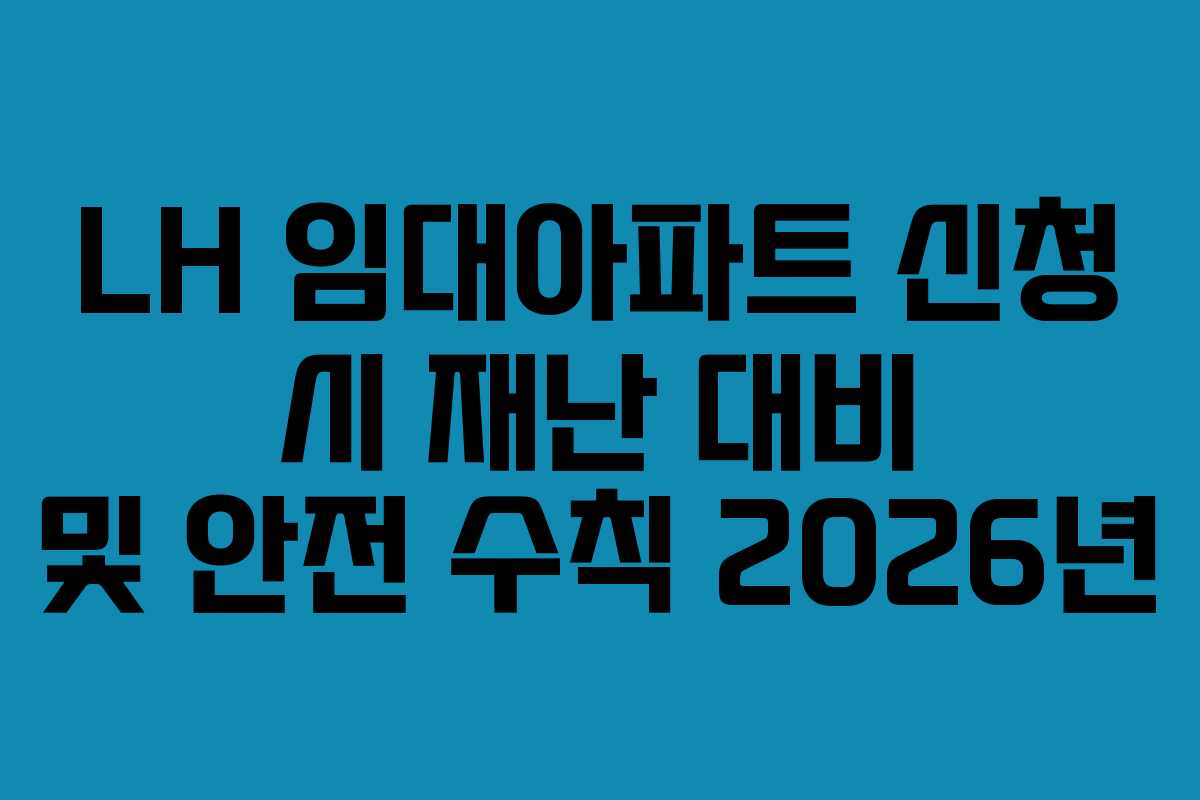 LH 임대아파트 신청 시 재난 대비 및 안전 수칙 2026년