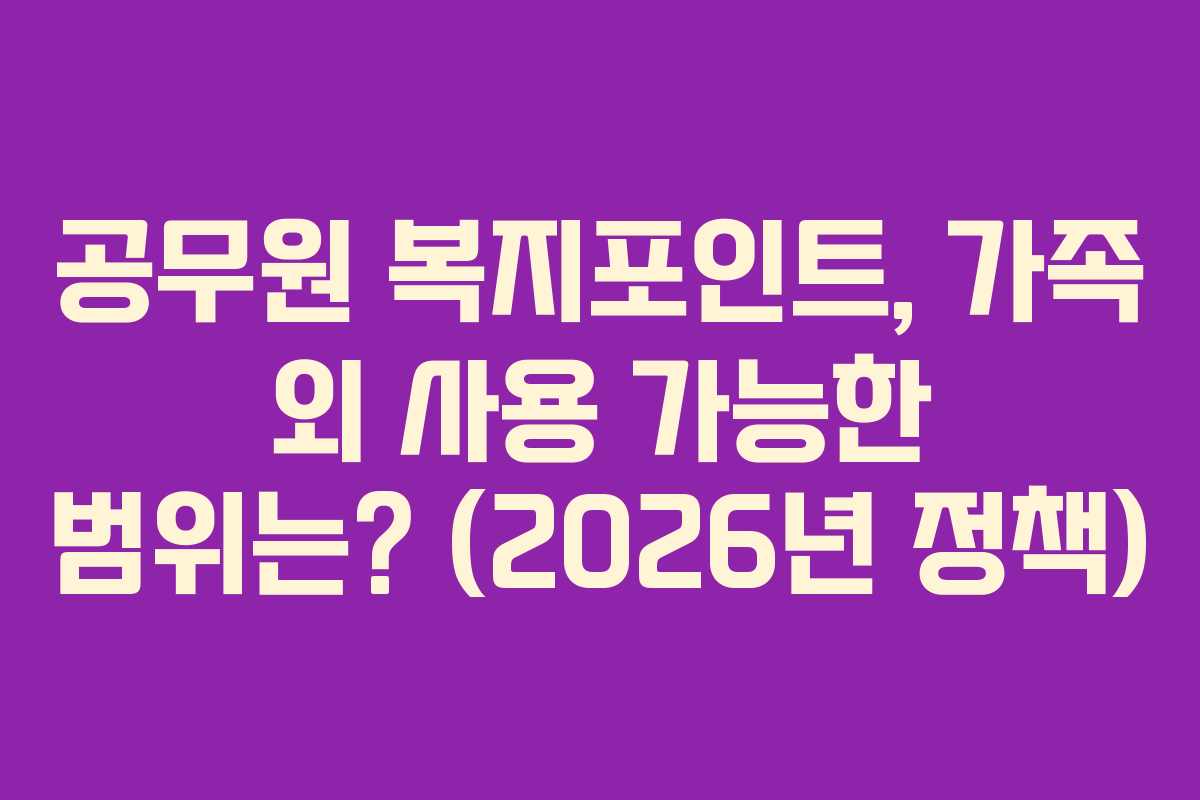 공무원 복지포인트, 가족 외 사용 가능한 범위는? (2026년 정책)