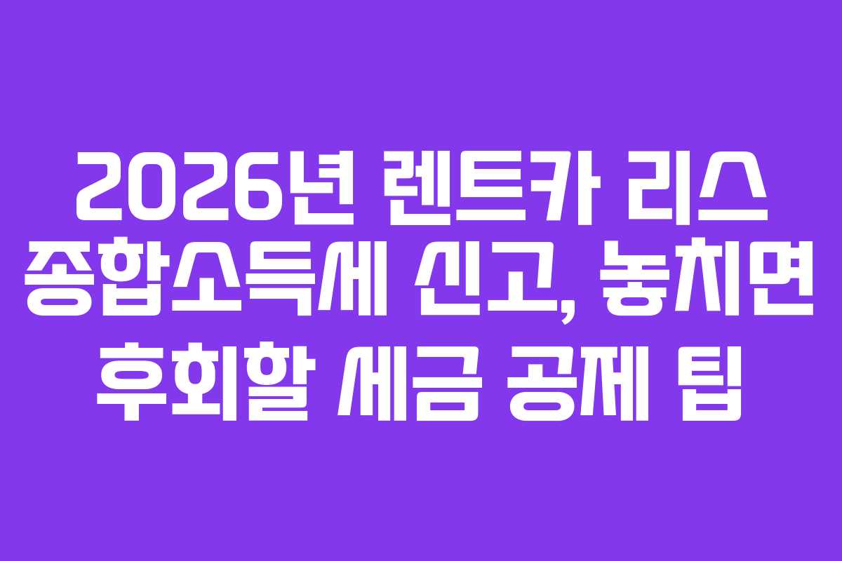 2026년 렌트카 리스 종합소득세 신고, 놓치면 후회할 세금 공제 팁