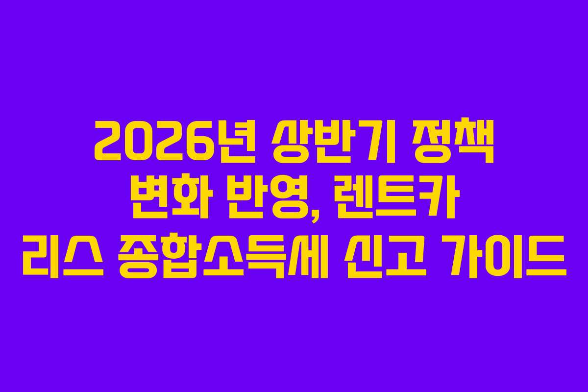 2026년 상반기 정책 변화 반영, 렌트카 리스 종합소득세 신고 가이드