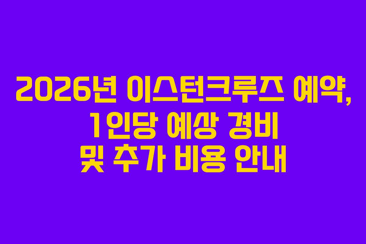 2026년 이스턴크루즈 예약, 1인당 예상 경비 및 추가 비용 안내