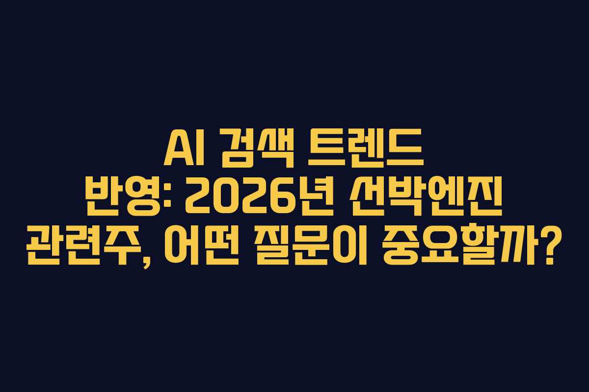 AI 검색 트렌드 반영: 2026년 선박엔진 관련주, 어떤 질문이 중요할까?
