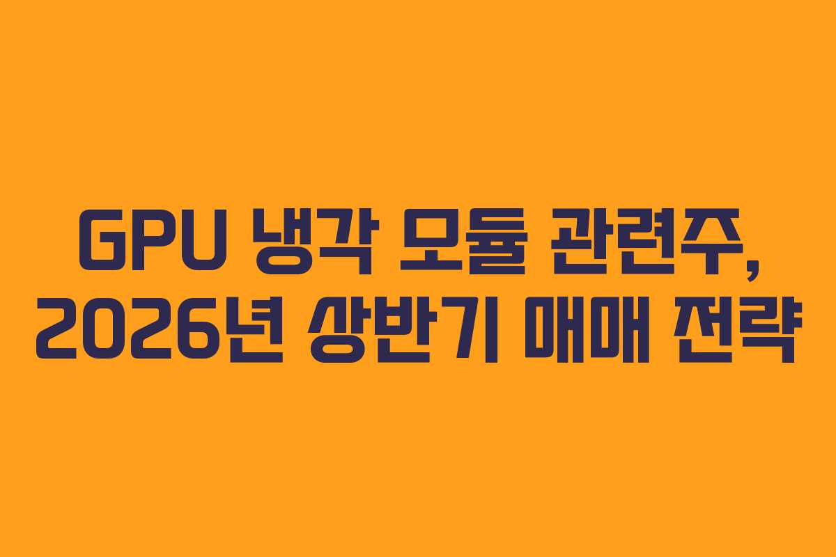 GPU 냉각 모듈 관련주, 2026년 상반기 매매 전략 GPU 냉각 모듈 관련주, 2026년 상반기 매매 전략