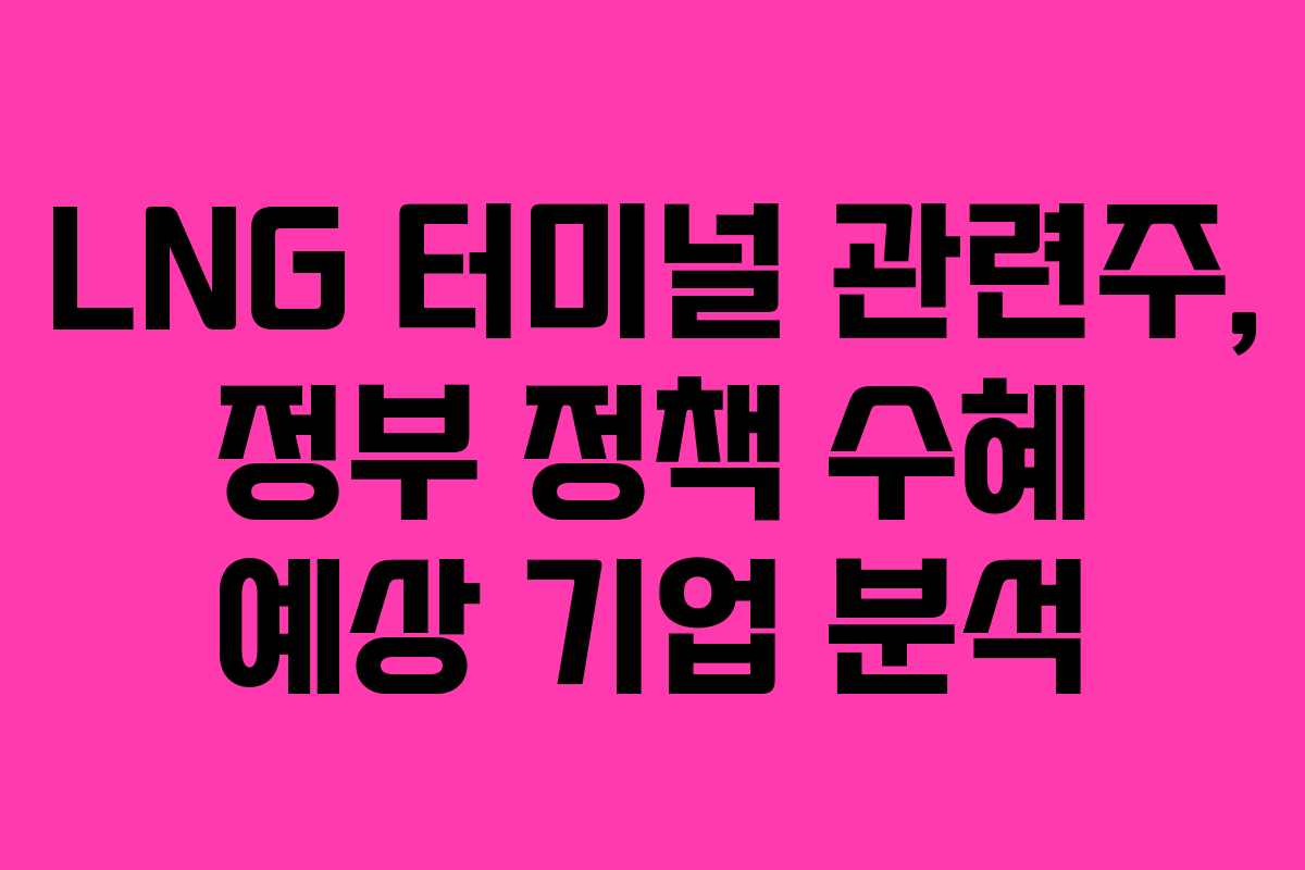 LNG 터미널 관련주, 정부 정책 수혜 예상 기업 분석 LNG 터미널 관련주, 정부 정책 수혜 예상 기업 분석