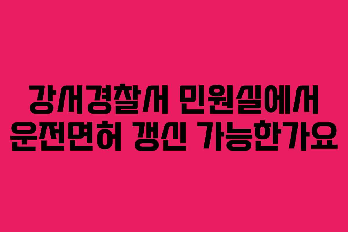 강서경찰서 민원실에서 운전면허 갱신 가능한가요 강서경찰서 민원실에서 운전면허 갱신 가능한가요