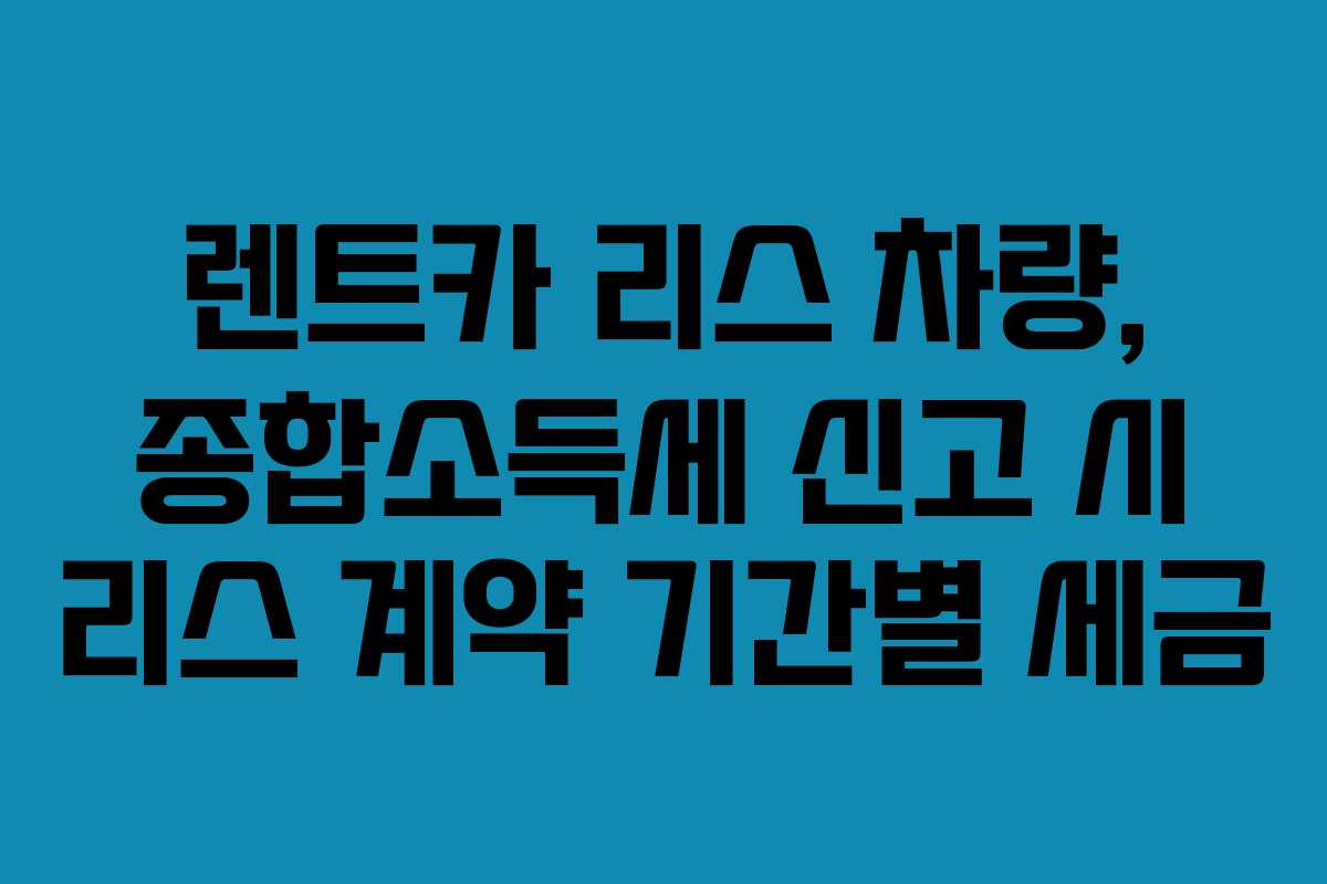 렌트카 리스 차량, 종합소득세 신고 시 리스 계약 기간별 세금