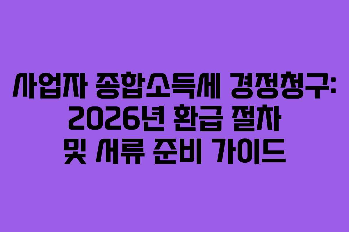 사업자 종합소득세 경정청구: 2026년 환급 절차 및 서류 준비 가이드