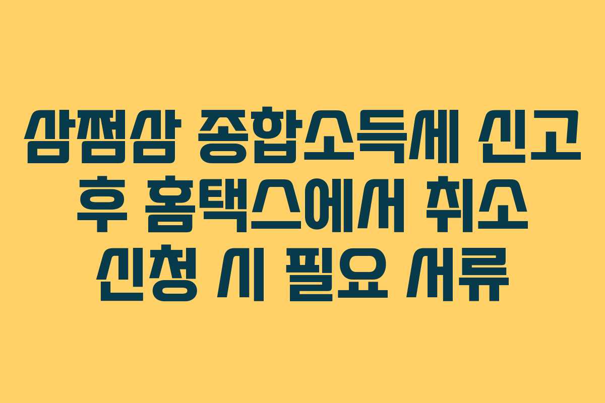 삼쩜삼 종합소득세 신고 후 홈택스에서 취소 신청 시 필요 서류
