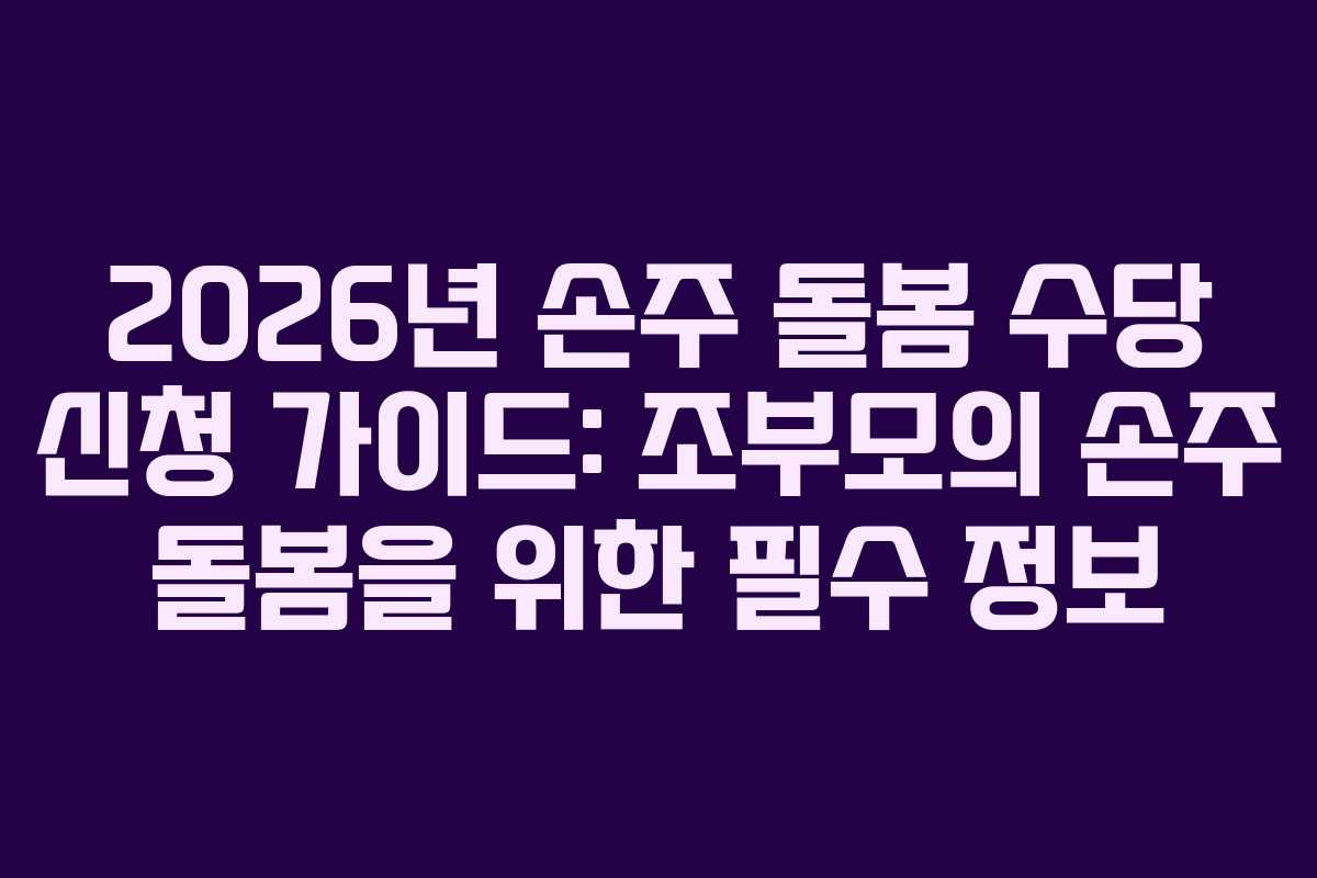 2026년 손주 돌봄 수당 신청 가이드: 조부모의 손주 돌봄을 위한 필수 정보 2026년 손주 돌봄 수당 신청 가이드: 조부모의 손주 돌봄을 위한 필수 정보