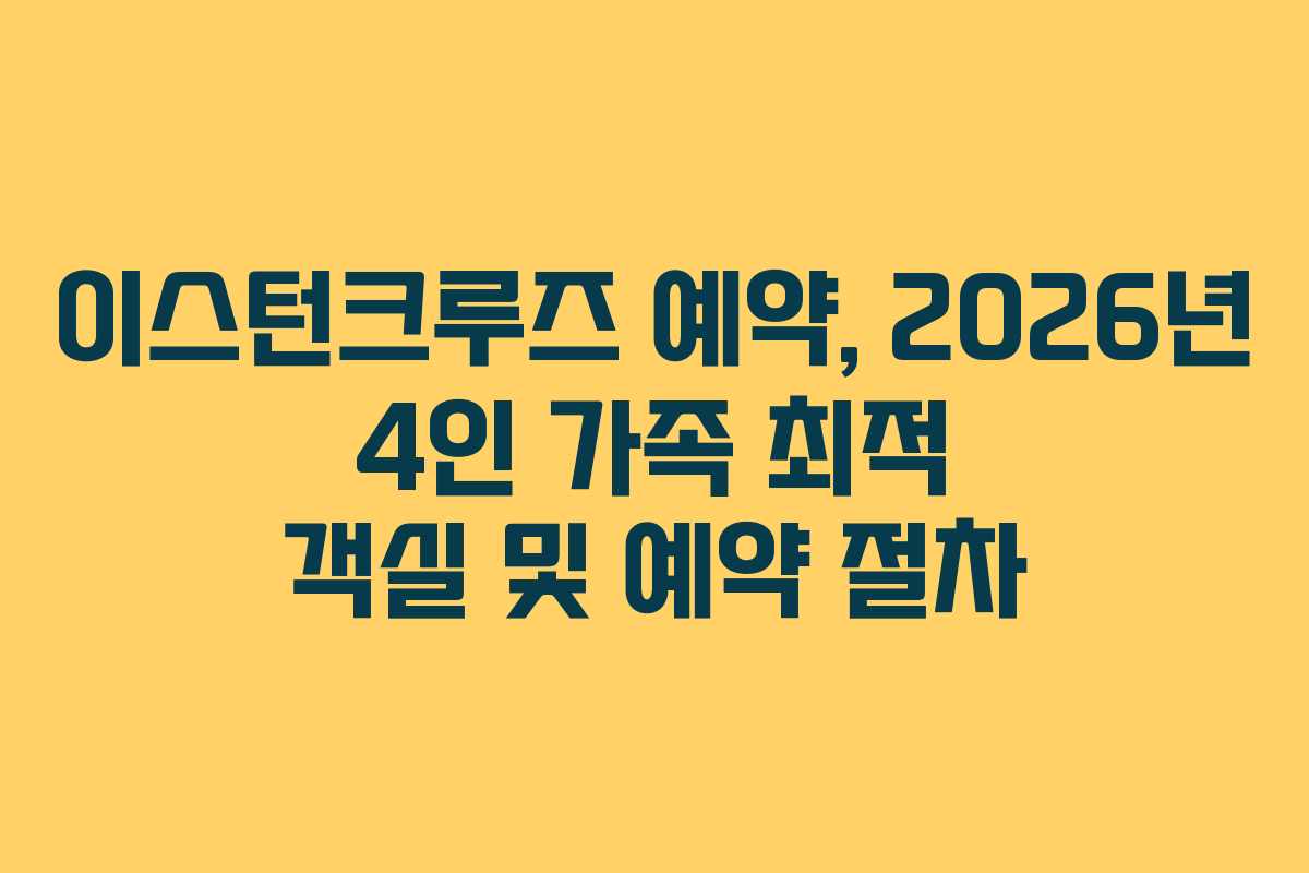 이스턴크루즈 예약, 2026년 4인 가족 최적 객실 및 예약 절차