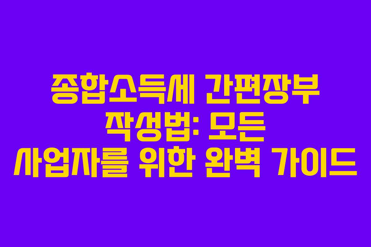 종합소득세 간편장부 작성법: 모든 사업자를 위한 완벽 가이드