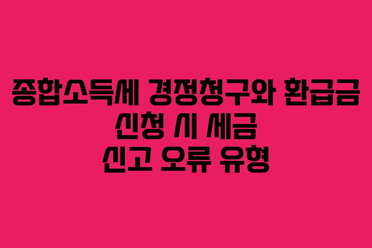 종합소득세 경정청구와 환급금 신청 시 세금 신고 오류 유형