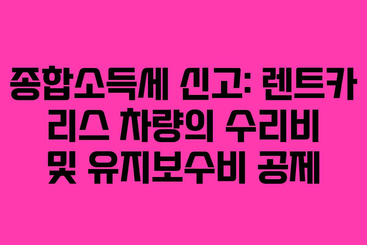 종합소득세 신고: 렌트카 리스 차량의 수리비 및 유지보수비 공제