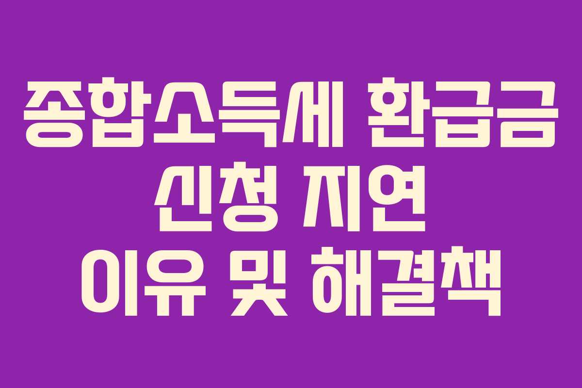 종합소득세 환급금 신청 지연 이유 및 해결책
