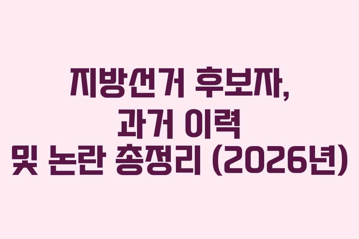 지방선거 후보자, 과거 이력 및 논란 총정리 (2026년)