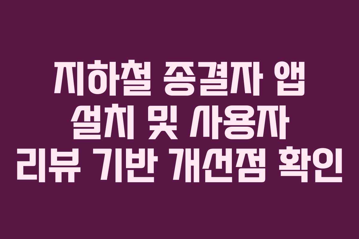 지하철 종결자 앱 설치 및 사용자 리뷰 기반 개선점 확인 지하철 종결자 앱 설치 및 사용자 리뷰 기반 개선점 확인